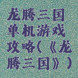 龙腾三国单机游戏攻略(《龙腾三国》)