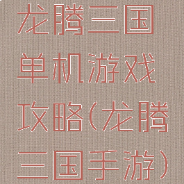 龙腾三国单机游戏攻略(龙腾三国手游)