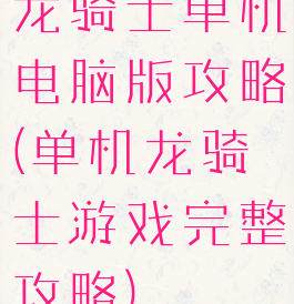 龙骑士单机电脑版攻略(单机龙骑士游戏完整攻略)