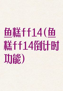 鱼糕ff14(鱼糕ff14倒计时功能)