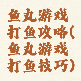 鱼丸游戏打鱼攻略(鱼丸游戏打鱼技巧)