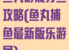 鱼丸游戏打鱼攻略(鱼丸捕鱼最新版乐游网)
