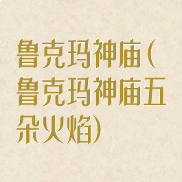 鲁克玛神庙(鲁克玛神庙五朵火焰)