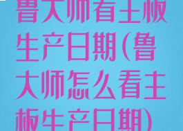 鲁大师看主板生产日期(鲁大师怎么看主板生产日期)