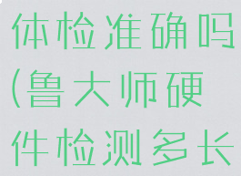 鲁大师硬件体检准确吗(鲁大师硬件检测多长时间)