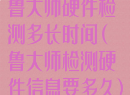 鲁大师硬件检测多长时间(鲁大师检测硬件信息要多久)