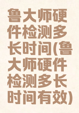 鲁大师硬件检测多长时间(鲁大师硬件检测多长时间有效)