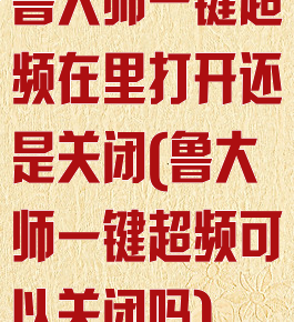 鲁大师一键超频在里打开还是关闭(鲁大师一键超频可以关闭吗)