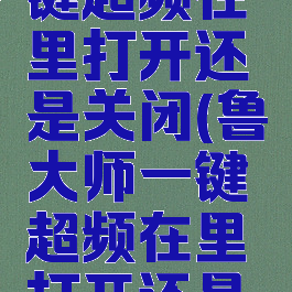 鲁大师一键超频在里打开还是关闭(鲁大师一键超频在里打开还是关闭)