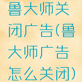 鲁大师关闭广告(鲁大师广告怎么关闭)