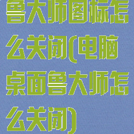 鲁大师图标怎么关闭(电脑桌面鲁大师怎么关闭)