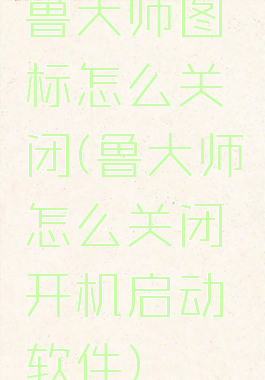 鲁大师图标怎么关闭(鲁大师怎么关闭开机启动软件)