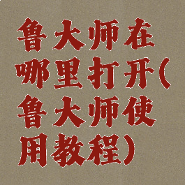 鲁大师在哪里打开(鲁大师使用教程)