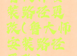 鲁大师安装路径更改(鲁大师安装路径更改)