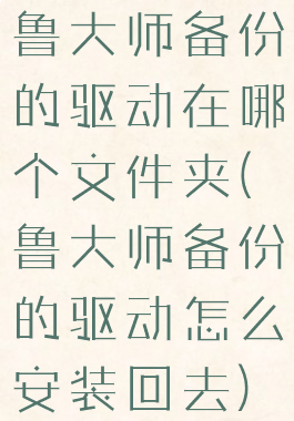 鲁大师备份的驱动在哪个文件夹(鲁大师备份的驱动怎么安装回去)