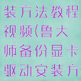 鲁大师备份显卡驱动安装方法教程视频(鲁大师备份显卡驱动安装方法教程视频下载)