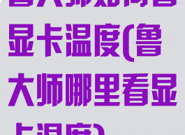 鲁大师如何看显卡温度(鲁大师哪里看显卡温度)