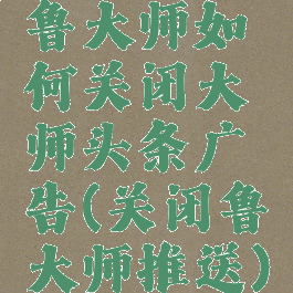 鲁大师如何关闭大师头条广告(关闭鲁大师推送)