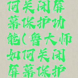 鲁大师如何关闭屏幕保护功能(鲁大师如何关闭屏幕保护功能)