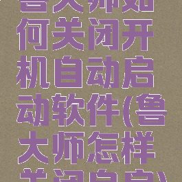 鲁大师如何关闭开机自动启动软件(鲁大师怎样关闭自启)