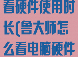 鲁大师如何查看硬件使用时长(鲁大师怎么看电脑硬件使用时间)