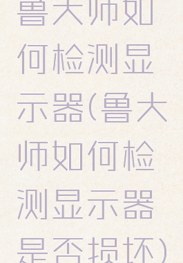 鲁大师如何检测显示器(鲁大师如何检测显示器是否损坏)