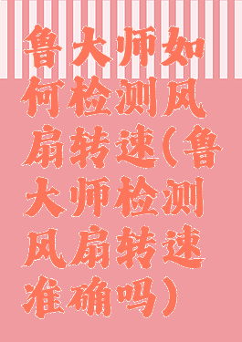 鲁大师如何检测风扇转速(鲁大师检测风扇转速准确吗)