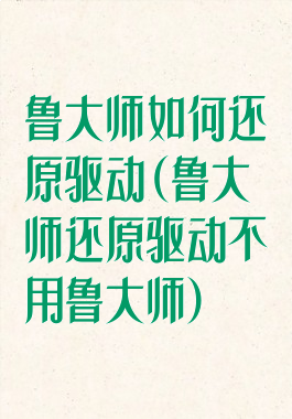 鲁大师如何还原驱动(鲁大师还原驱动不用鲁大师)