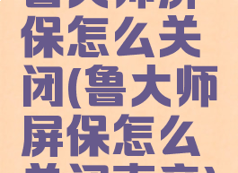 鲁大师屏保怎么关闭(鲁大师屏保怎么关闭声音)