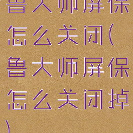 鲁大师屏保怎么关闭(鲁大师屏保怎么关闭掉)