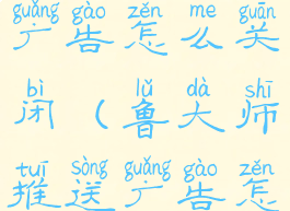 鲁大师推送广告怎么关闭(鲁大师推送广告怎么关闭掉)