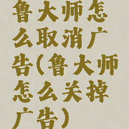 鲁大师怎么取消广告(鲁大师怎么关掉广告)