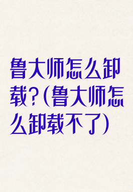 鲁大师怎么卸载?(鲁大师怎么卸载不了)