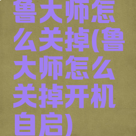 鲁大师怎么关掉(鲁大师怎么关掉开机自启)