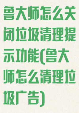 鲁大师怎么关闭垃圾清理提示功能(鲁大师怎么清理垃圾广告)