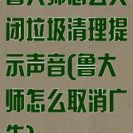 鲁大师怎么关闭垃圾清理提示声音(鲁大师怎么取消广告)