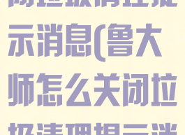 鲁大师怎么关闭垃圾清理提示消息(鲁大师怎么关闭垃圾清理提示消息功能)