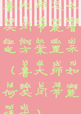 鲁大师怎么关闭节能省电方案显示(鲁大师如何关闭节能模式)