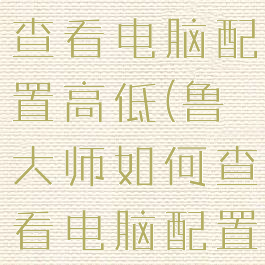 鲁大师怎么查看电脑配置高低(鲁大师如何查看电脑配置)