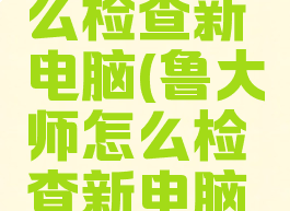 鲁大师怎么检查新电脑(鲁大师怎么检查新电脑配置)
