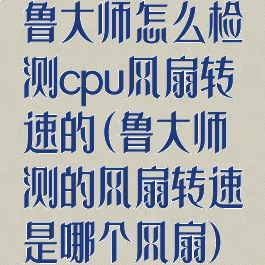 鲁大师怎么检测cpu风扇转速的(鲁大师测的风扇转速是哪个风扇)