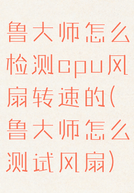 鲁大师怎么检测cpu风扇转速的(鲁大师怎么测试风扇)