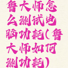 鲁大师怎么测试电脑功耗(鲁大师如何测功耗)