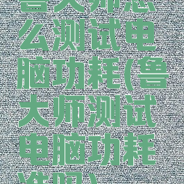 鲁大师怎么测试电脑功耗(鲁大师测试电脑功耗准吗)