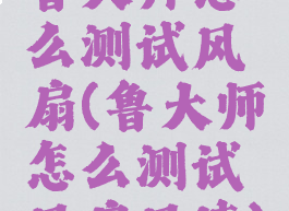 鲁大师怎么测试风扇(鲁大师怎么测试风扇风速)