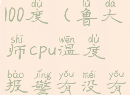 鲁大师报警100度(鲁大师cpu温度报警有没有影响)