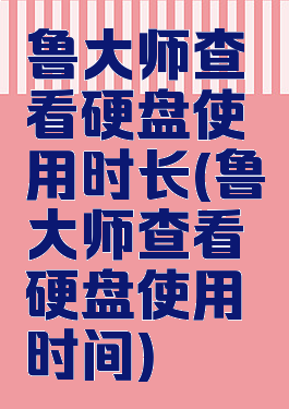 鲁大师查看硬盘使用时长(鲁大师查看硬盘使用时间)