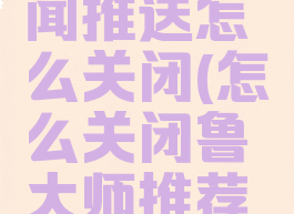 鲁大师新闻推送怎么关闭(怎么关闭鲁大师推荐的广告)