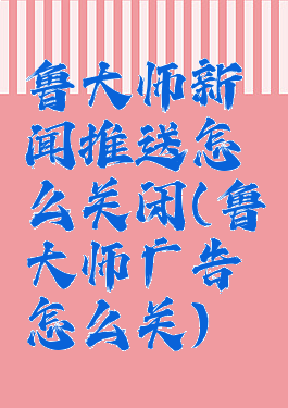 鲁大师新闻推送怎么关闭(鲁大师广告怎么关)