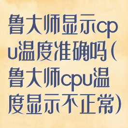 鲁大师显示cpu温度准确吗(鲁大师cpu温度显示不正常)